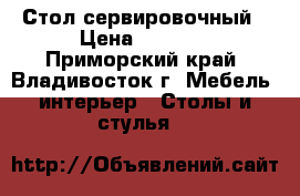 Стол сервировочный › Цена ­ 3 700 - Приморский край, Владивосток г. Мебель, интерьер » Столы и стулья   